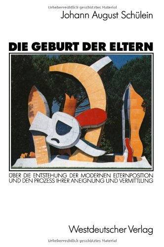 Die Geburt der Eltern: Über die Entstehung der Modernen Elternposition und den Prozess Ihrer Aneignung und Vermittlung (German Edition)