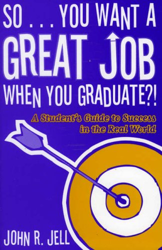So...You Want a Great Job When You Graduate: A Student's Guide to Success in the Real World