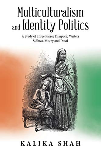 Multiculturalism and Identity Politics: A Study of Three Parsee Diasporic Writers Sidhwa, Mistry and Desai
