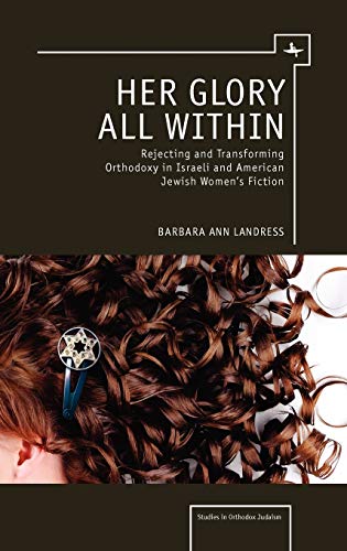 Her Glory All Within: Rejecting and Transforming Orthodoxy in Israeli and American Jewish Women's Fiction (Studies in Orthodox Judaism)