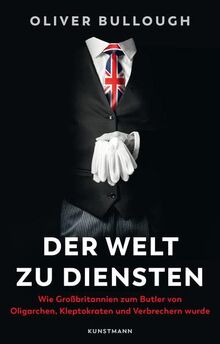 Der Welt zu Diensten: Wie Großbritannien zum Butler von Oligarchen, Kleptokraten, Steuerhinterziehern und Verbrechern wurde