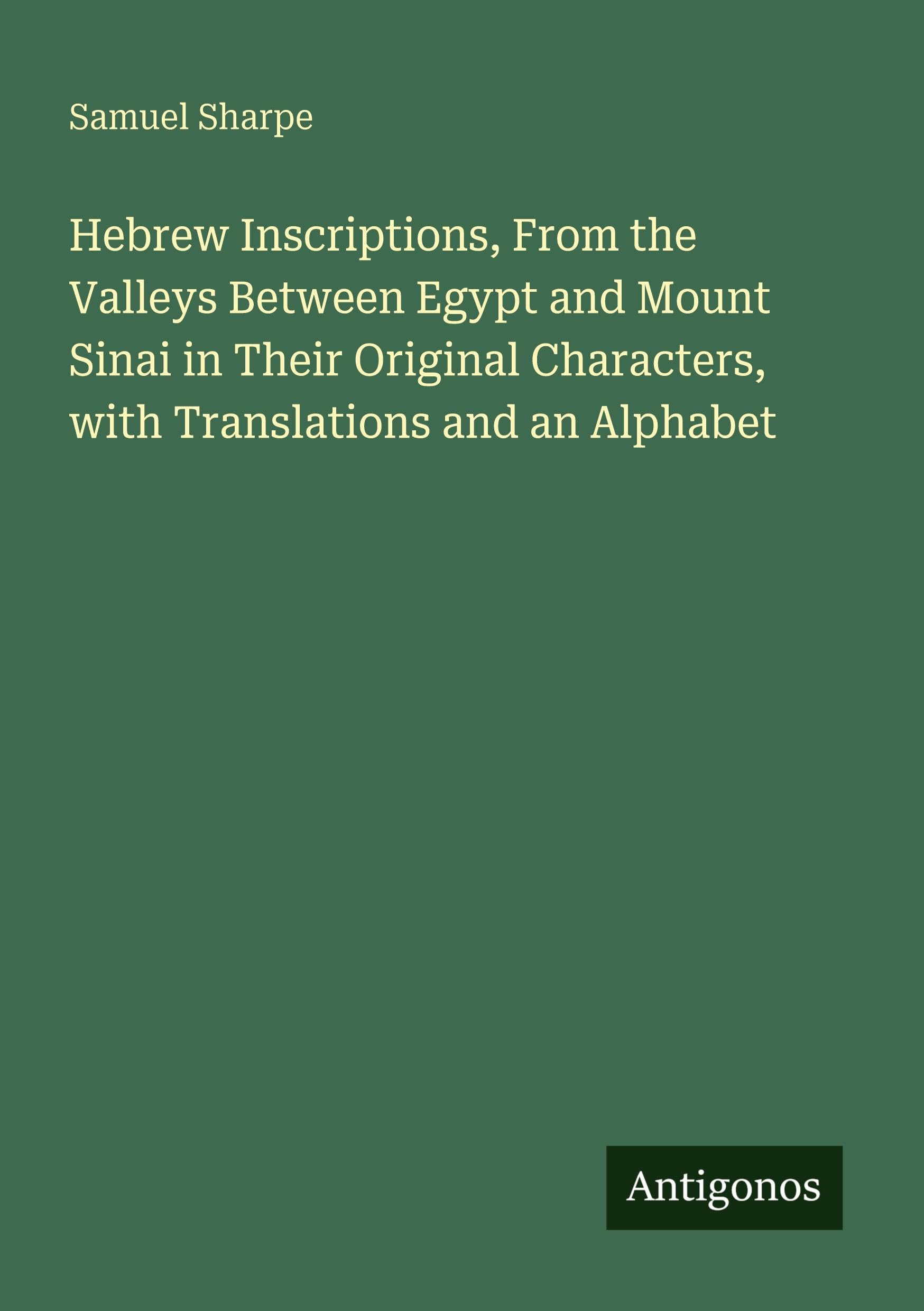 Hebrew Inscriptions, From the Valleys Between Egypt and Mount Sinai in Their Original Characters, with Translations and an Alphabet