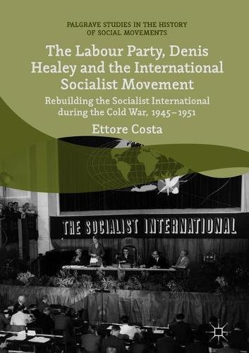 The Labour Party, Denis Healey and the International Socialist Movement: Rebuilding the Socialist International during the Cold War, 1945–1951 (Palgrave Studies in the History of Social Movements)