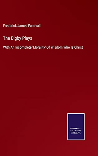 The Digby Plays: With An Incomplete 'Morality' Of Wisdom Who Is Christ