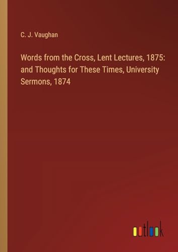 Words from the Cross, Lent Lectures, 1875: and Thoughts for These Times, University Sermons, 1874