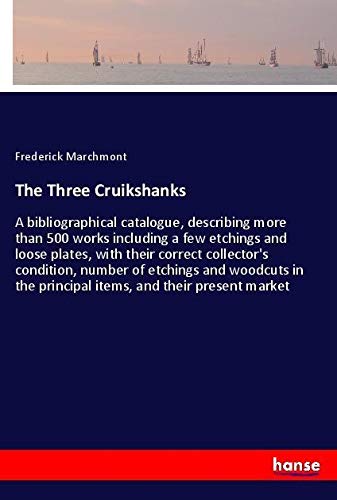 The Three Cruikshanks: A bibliographical catalogue, describing more than 500 works including a few etchings and loose plates, with their correct ... the principal items, and their present market