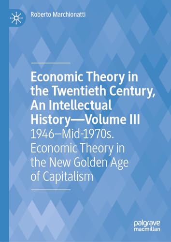 Economic Theory in the Twentieth Century, An Intellectual History―Volume III: 1946–Mid-1970s. Economic Theory in the New Golden Age of Capitalism ... Century, an Intellectual History, 3)