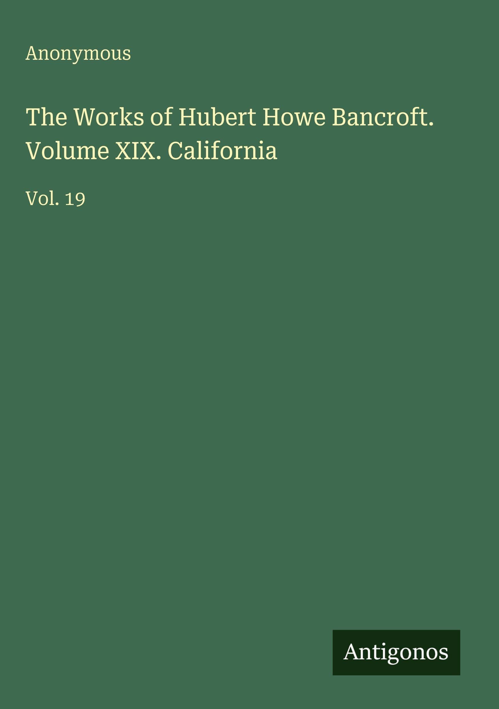 The Works of Hubert Howe Bancroft. Volume XIX. California: Vol. 19