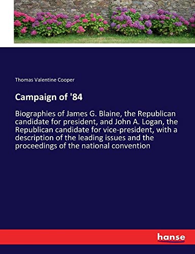 Campaign of '84: Biographies of James G. Blaine, the Republican candidate for president, and John A. Logan, the Republican candidate for ... the proceedings of the national convention