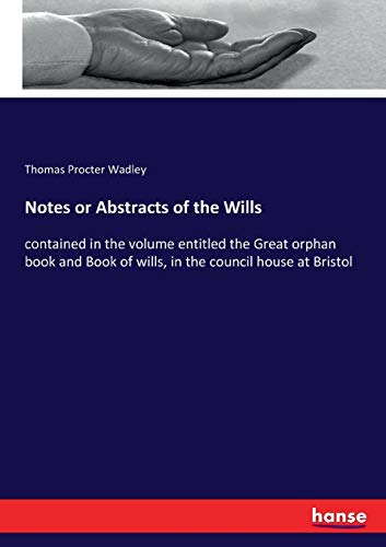 Notes or Abstracts of the Wills: contained in the volume entitled the Great orphan book and Book of wills, in the council house at Bristol