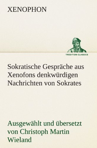 Sokratische Gespräche aus Xenofons denkwürdigen Nachrichten von Sokrates: Ausgewählt und übersetzt von Christoph Martin Wieland (TREDITION CLASSICS)