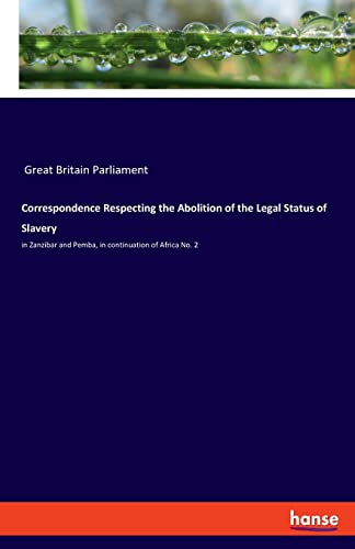 Correspondence Respecting the Abolition of the Legal Status of Slavery: in Zanzibar and Pemba, in continuation of Africa No. 2