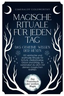 Magische Rituale für jeden Tag - Das geheime Wissen der Hexen: 101 einfache und kraftvolle Rituale für Schutz, (Selbst)Liebe, Glück und Erfolg. So verbindest du dich mit deinen magischen Kräften