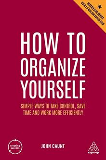 How to Organize Yourself: Simple Ways to Take Control, Save Time and Work More Efficiently (Creating Success, Band 10)