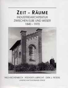 Zeit - Räume: Industriearchitektur zwischen Elbe und Weser 1840-1970