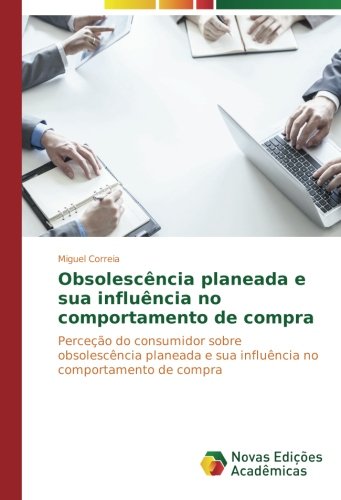 Obsolescência planeada e sua influência no comportamento de compra: Perceção do consumidor sobre obsolescência planeada e sua influência no comportamento de compra