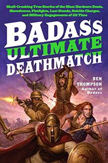 Badass: Ultimate Deathmatch: Skull-Crushing True Stories of the Most Hardcore Duels, Showdowns, Fistfights, Last Stands, Suicide Charges, and Military Engagements of All Time (Badass Series)