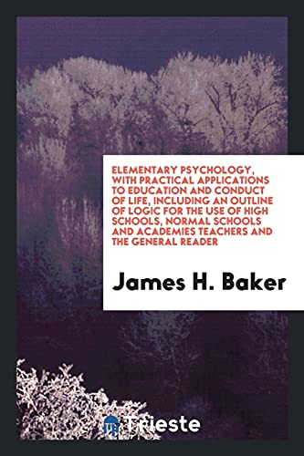 Elementary Psychology, with Practical Applications to Education and Conduct of Life, Including an Outline of Logic for the Use of High Schools, Normal ... and Academies Teachers and the General Reader