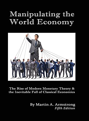 Armstrong, Martin A. Manipulating The World Economy, The Rise Of Modern Monetary Theory & The Inevitable Fall Of Classical Economics - Is There An Alternative?