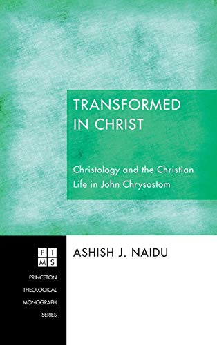 Transformed in Christ: Christology and the Christian Life in John Chrysostom (Princeton Theological Monograph, Band 188)