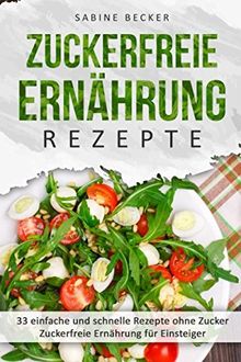 Zuckerfreie Ernährung Rezepte: 33 einfache und schnelle Rezepte ohne Zucker - Zuckerfreie Ernährung für Einsteiger