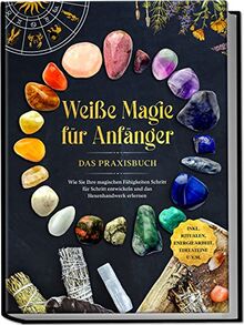 Weiße Magie für Anfänger - Das Praxisbuch: Wie Sie Ihre magischen Fähigkeiten Schritt für Schritt entwickeln und das Hexenhandwerk erlernen | inkl. Ritualen, Energiearbeit, Edelsteine u.v.m.