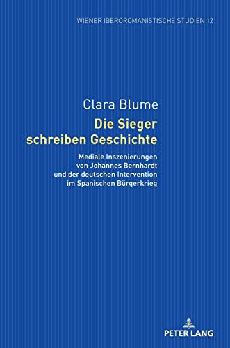 Die Sieger schreiben Geschichte: Mediale Inszenierungen von Johannes Bernhardt und der deutschen Intervention im Spanischen Bürgerkrieg (Wiener Iberoromanistische Studien, Band 12)