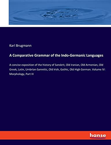 A Comparative Grammar of the Indo-Germanic Languages: A concise exposition of the history of Sanskrit, Old Iranian, Old Armenian, Old Greek, Latin, ... High German. Volume IV: Morphology, Part III
