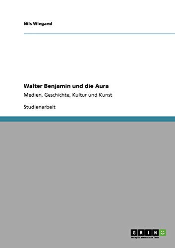Walter Benjamin und die Aura: Medien, Geschichte, Kultur und Kunst