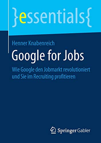 Google for Jobs: Wie Google den Jobmarkt revolutioniert und Sie im Recruiting profitieren (essentials)