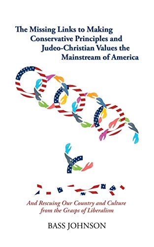 Bass Johnson The Missing Links To Making Conservative Principles And Judeo-Christian Values The Mainstream Of America, And Rescuing Our Country And Culture From
