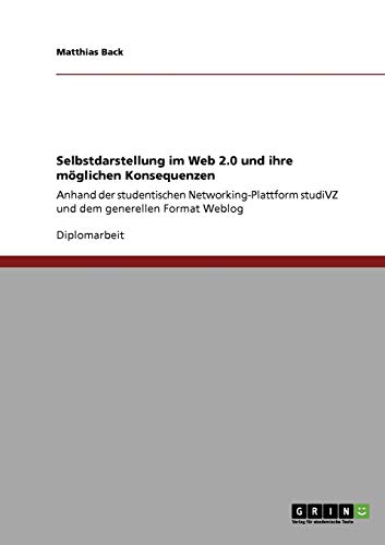 Selbstdarstellung im Web 2.0 und ihre möglichen Konsequenzen: Anhand der studentischen Networking-Plattform studiVZ und dem generellen Format Weblog