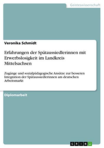 Erfahrungen der Spätaussiedlerinnen mit Erwerbslosigkeit im Landkreis Mittelsachsen: Zugänge und sozialpädagogische Ansätze zur besseren Integration der Spätaussiedlerinnen am deutschen Arbeitsmarkt
