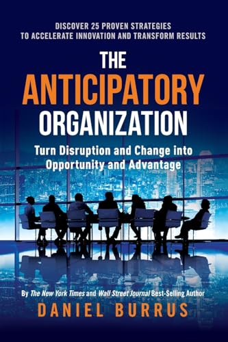 The Anticipatory Organization: Turn Disruption and Change into Opportunity and Advantage