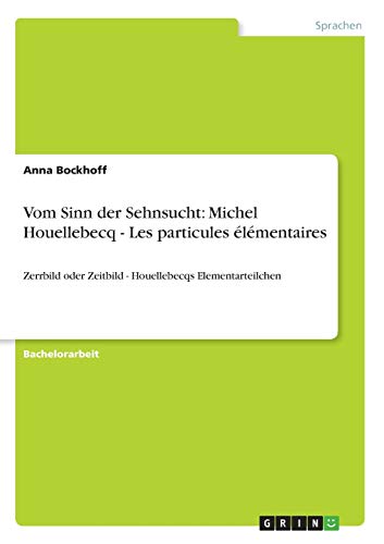 Vom Sinn der Sehnsucht: Michel Houellebecq - Les particules élémentaires: Zerrbild oder Zeitbild - Houellebecqs Elementarteilchen