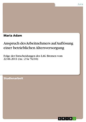 Anspruch des Arbeitnehmers auf Auflösung einer betrieblichen Altersversorgung: Folge der Entscheidungen des LAG Bremen vom 22.06.2011 (Az.: 2 Sa 76/10)