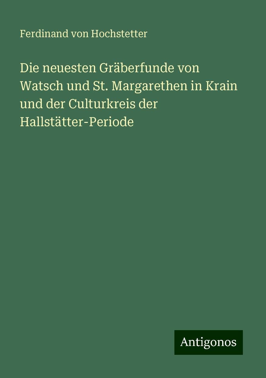 Die neuesten Gräberfunde von Watsch und St. Margarethen in Krain und der Culturkreis der Hallstätter-Periode