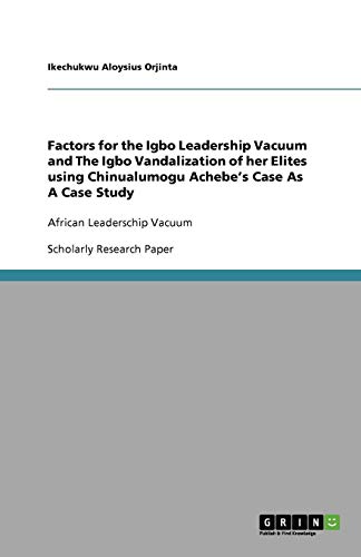 Factors for the Igbo Leadership Vacuum and The Igbo Vandalization of her Elites using Chinualumogu Achebe¿s Case As A Case Study: African Leaderschip Vacuum