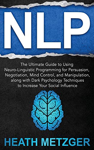 NLP: The Ultimate Guide to Using Neuro-Linguistic Programming for Persuasion, Negotiation, Mind Control, and Manipulation, along with Dark Psychology Techniques to Increase Your Social Influence