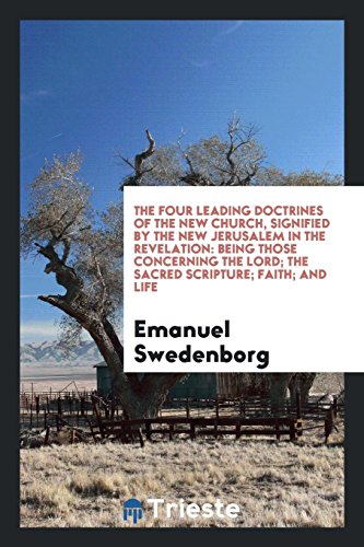 The Four Leading Doctrines of the New Church, Signified by the New Jerusalem in the Revelation: Being Those Concerning the Lord; The Sacred Scripture; Faith; and Life