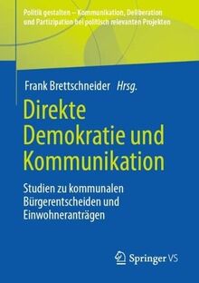 Direkte Demokratie und Kommunikation: Studien zu kommunalen Bürgerentscheiden und Einwohneranträgen (Politik gestalten - Kommunikation, Deliberation ... bei politisch relevanten Projekten)