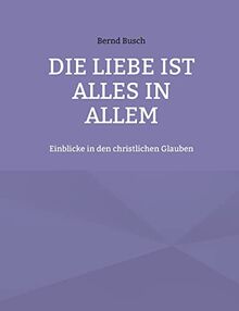 Die Liebe ist alles in allem: Einblicke in den christlichen Glauben