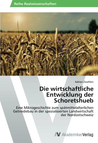 Die wirtschaftliche Entwicklung der Schoretshueb: Eine Mikrogeschichte zum spätmittelalterlichen Getreidebau in der spezialisierten Landwirtschaft der Nordostschweiz