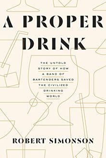 A Proper Drink: The Untold Story of How a Band of Bartenders Saved the Civilized Drinking World