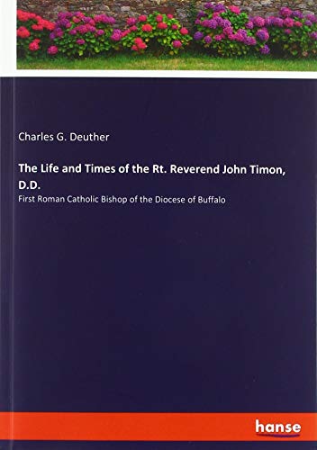 The Life and Times of the Rt. Reverend John Timon, D.D.: First Roman Catholic Bishop of the Diocese of Buffalo