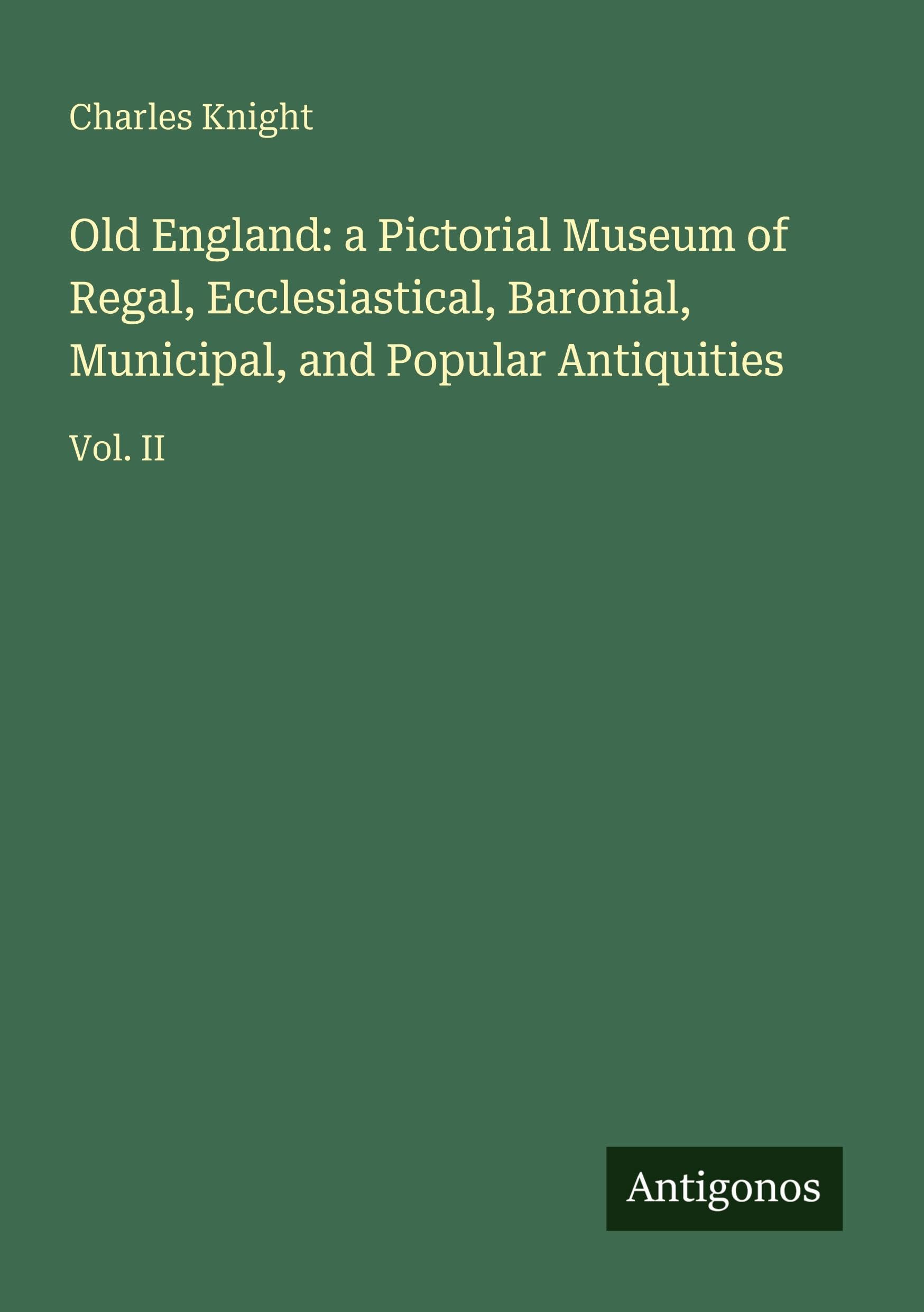 Old England: a Pictorial Museum of Regal, Ecclesiastical, Baronial, Municipal, and Popular Antiquities: Vol. II