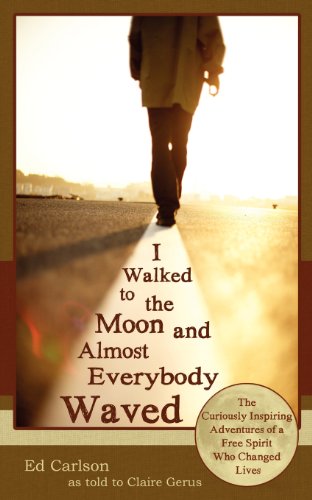 I Walked to the Moon and Almost Everybody Waved; The Curiously Inspiring Adventures of a Free Spirit Who Changed Lives