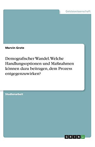Demografischer Wandel. Welche Handlungsoptionen und Maßnahmen können dazu beitragen, dem Prozess entgegenzuwirken?
