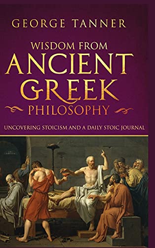 Wisdom from Ancient Greek Philosophy - Hardback Version: Uncovering Stoicism and a Daily Stoic Journal: A Collection of Stoicism and Greek Philosophy (Stoicism and Daily Stoic)