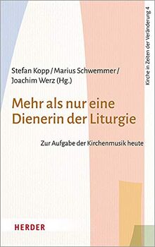 Mehr als nur eine Dienerin der Liturgie: Zur Aufgabe der Kirchenmusik heute (Kirche in Zeiten der Veränderung, Band 4)